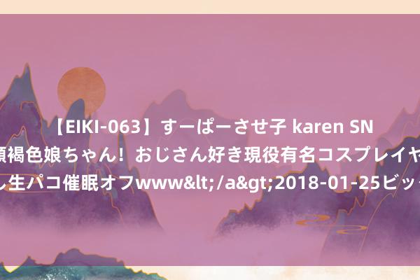 【EIKI-063】すーぱーさせ子 karen SNS炎上騒動でお馴染みのハーフ顔褐色娘ちゃん！おじさん好き現役有名コスプレイヤーの妊娠中出し生パコ催眠オフwww</a>2018-01-25ビッグモーカル&$EIKI119分钟 2018年，15国求聚会国劝中方收回成命——番邦废船一概不得接收