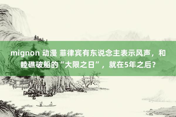 mignon 动漫 菲律宾有东说念主表示风声，和睦礁破船的“大限之日”，就在5年之后？