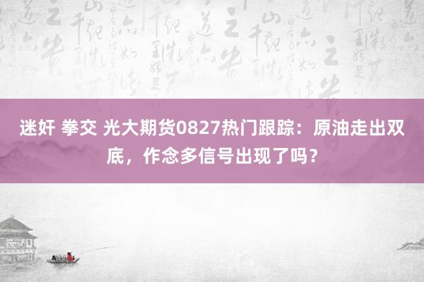 迷奸 拳交 光大期货0827热门跟踪：原油走出双底，作念多信号出现了吗？