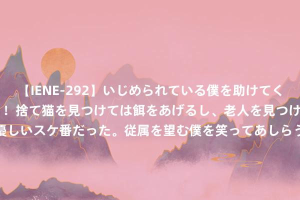 【IENE-292】いじめられている僕を助けてくれたのは まさかのスケ番！！捨て猫を見つけては餌をあげるし、老人を見つけては席を譲るうわさ通りの優しいスケ番だった。従属を望む僕を笑ってあしらうも、徐々にサディスティックな衝動が芽生え始めた高3の彼女</a>2013-07-18アイエナジー&$IE NERGY！117分钟 TCL中环、隆基绿能双双文书上调硅片价钱，传递何种信号