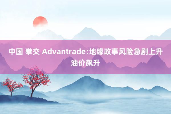 中国 拳交 Advantrade:地缘政事风险急剧上升油价飙升