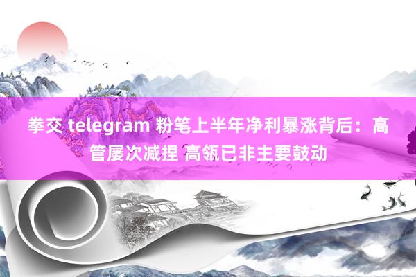 拳交 telegram 粉笔上半年净利暴涨背后：高管屡次减捏 高瓴已非主要鼓动