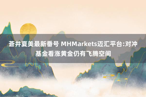 蒼井夏美最新番号 MHMarkets迈汇平台:对冲基金看涨黄金仍有飞腾空间