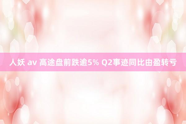 人妖 av 高途盘前跌逾5% Q2事迹同比由盈转亏