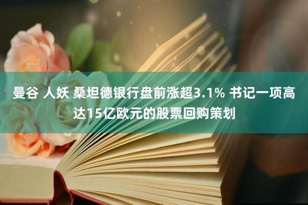 曼谷 人妖 桑坦德银行盘前涨超3.1% 书记一项高达15亿欧元的股票回购策划