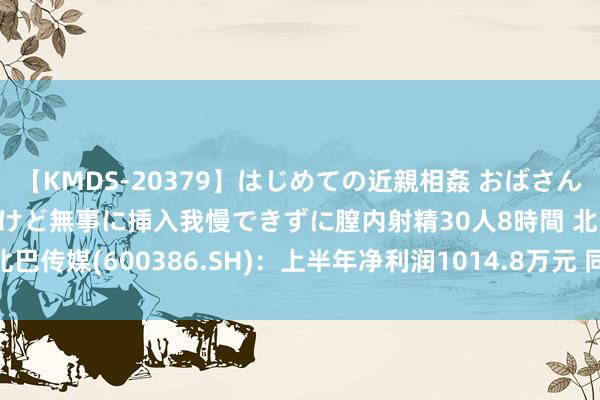 【KMDS-20379】はじめての近親相姦 おばさんの誘いに最初は戸惑ったけど無事に挿入我慢できずに膣内射精30人8時間 北巴传媒(600386.SH)：上半年净利润1014.8万元 同比增长130.56%