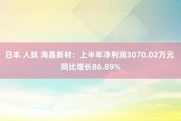 日本 人妖 海昌新材：上半年净利润3070.02万元 同比增长86.89%