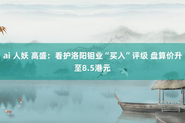 ai 人妖 高盛：看护洛阳钼业“买入”评级 盘算价升至8.5港元