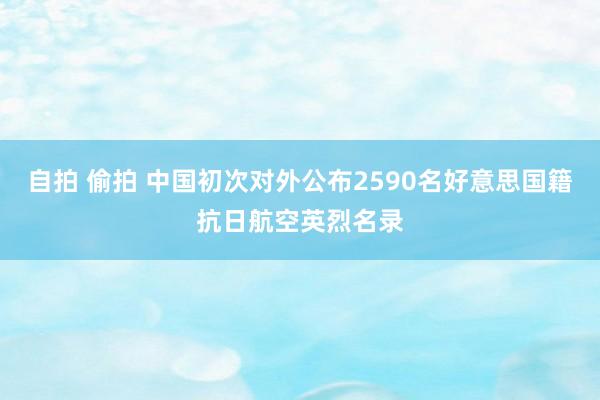 自拍 偷拍 中国初次对外公布2590名好意思国籍抗日航空英烈名录