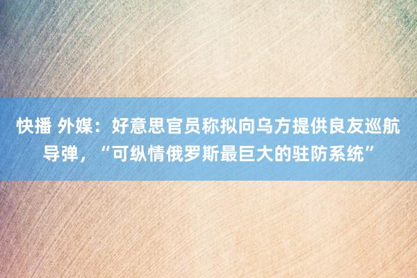 快播 外媒：好意思官员称拟向乌方提供良友巡航导弹，“可纵情俄罗斯最巨大的驻防系统”