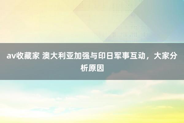 av收藏家 澳大利亚加强与印日军事互动，大家分析原因