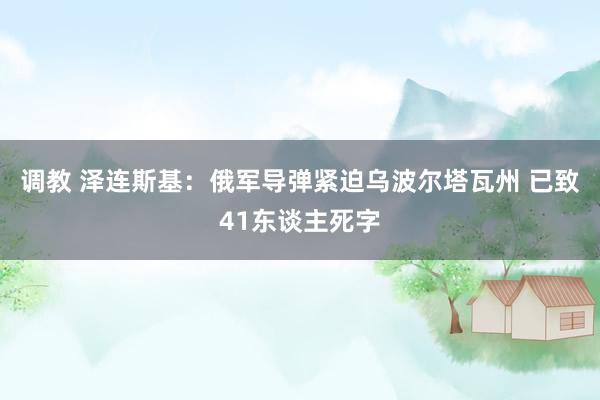 调教 泽连斯基：俄军导弹紧迫乌波尔塔瓦州 已致41东谈主死字