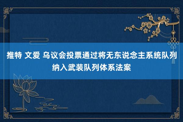 推特 文爱 乌议会投票通过将无东说念主系统队列纳入武装队列体系法案