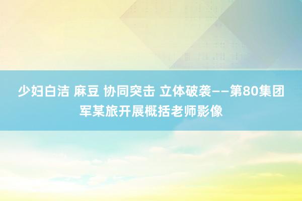 少妇白洁 麻豆 协同突击 立体破袭——第80集团军某旅开展概括老师影像