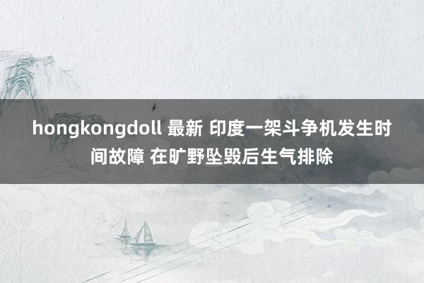 hongkongdoll 最新 印度一架斗争机发生时间故障 在旷野坠毁后生气排除