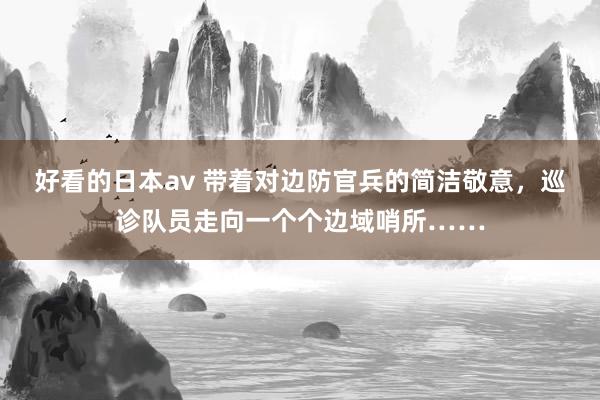 好看的日本av 带着对边防官兵的简洁敬意，巡诊队员走向一个个边域哨所……