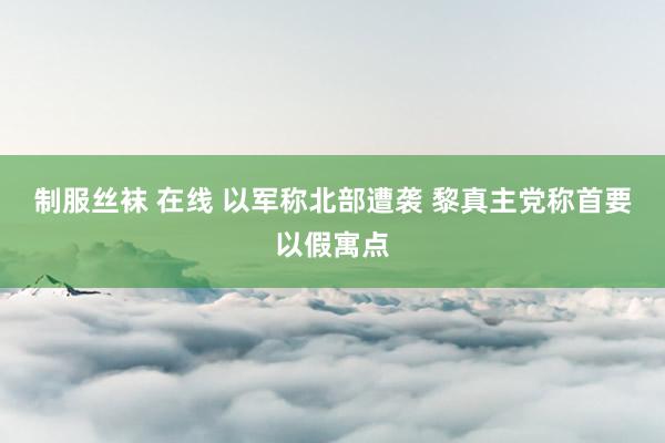 制服丝袜 在线 以军称北部遭袭 黎真主党称首要以假寓点