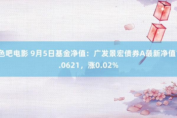 色吧电影 9月5日基金净值：广发景宏债券A最新净值1.0621，涨0.02%