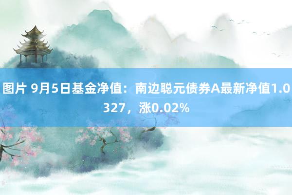 图片 9月5日基金净值：南边聪元债券A最新净值1.0327，涨0.02%