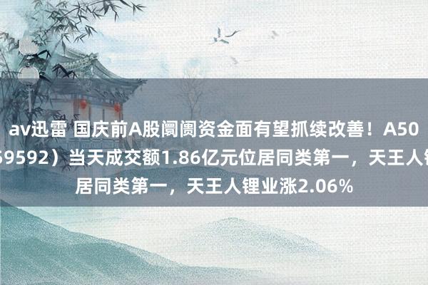 av迅雷 国庆前A股阛阓资金面有望抓续改善！A50ETF基金（159592）当天成交额1.86亿元位居同类第一，天王人锂业涨2.06%