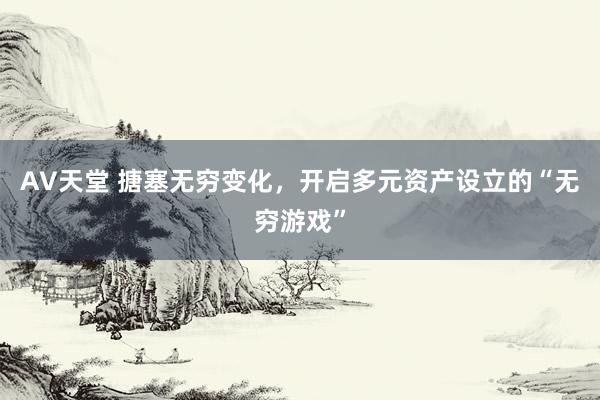 AV天堂 搪塞无穷变化，开启多元资产设立的“无穷游戏”