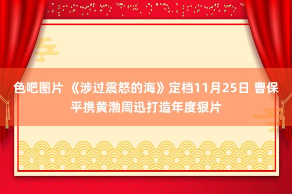 色吧图片 《涉过震怒的海》定档11月25日 曹保平携黄渤周迅打造年度狠片