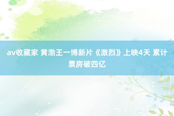 av收藏家 黄渤王一博新片《激烈》上映4天 累计票房破四亿