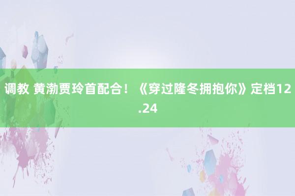 调教 黄渤贾玲首配合！《穿过隆冬拥抱你》定档12.24