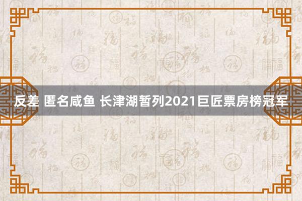 反差 匿名咸鱼 长津湖暂列2021巨匠票房榜冠军