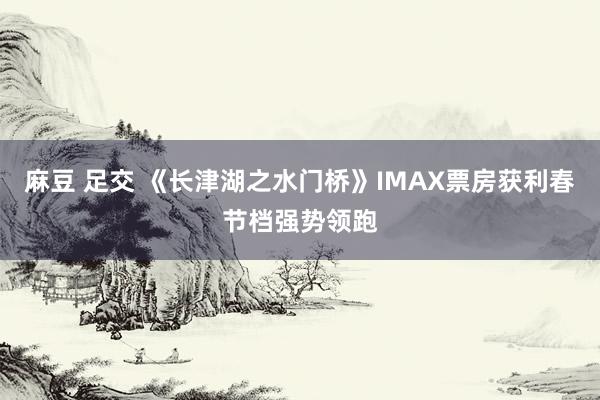 麻豆 足交 《长津湖之水门桥》IMAX票房获利春节档强势领跑