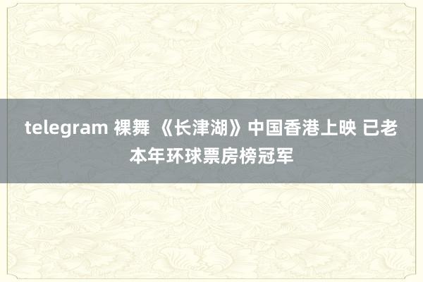 telegram 裸舞 《长津湖》中国香港上映 已老本年环球票房榜冠军