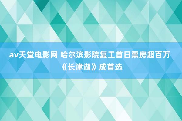 av天堂电影网 哈尔滨影院复工首日票房超百万 《长津湖》成首选