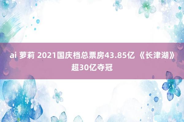 ai 萝莉 2021国庆档总票房43.85亿 《长津湖》超30亿夺冠