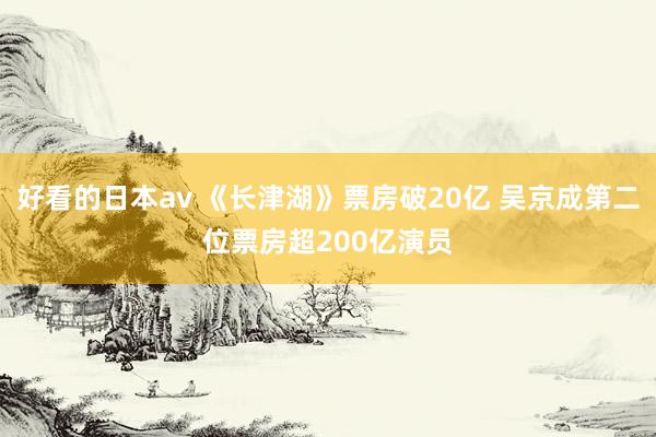 好看的日本av 《长津湖》票房破20亿 吴京成第二位票房超200亿演员