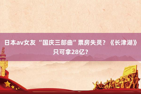 日本av女友 “国庆三部曲”票房失灵？《长津湖》只可拿28亿？