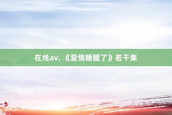 在线av. 《爱情睡醒了》若干集