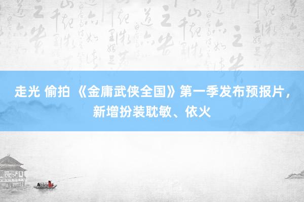 走光 偷拍 《金庸武侠全国》第一季发布预报片，新增扮装耽敏、依火