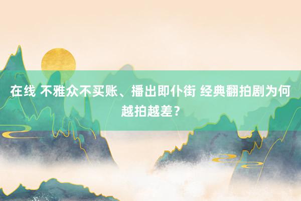 在线 不雅众不买账、播出即仆街 经典翻拍剧为何越拍越差？