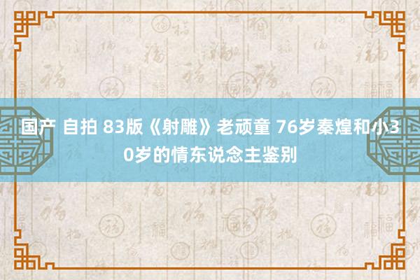 国产 自拍 83版《射雕》老顽童 76岁秦煌和小30岁的情东说念主鉴别