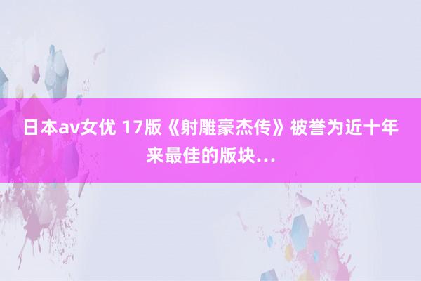 日本av女优 17版《射雕豪杰传》被誉为近十年来最佳的版块…