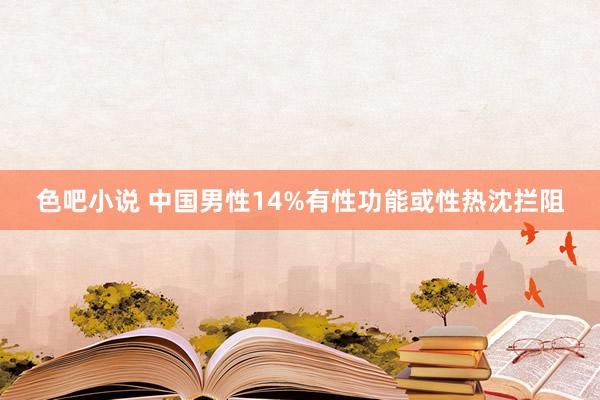 色吧小说 中国男性14%有性功能或性热沈拦阻