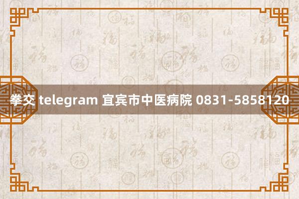 拳交 telegram 宜宾市中医病院 0831-5858120