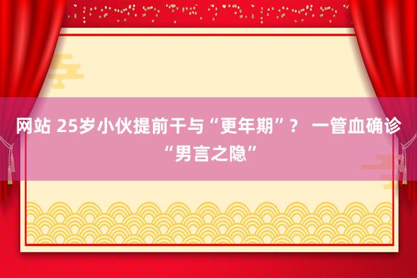 网站 25岁小伙提前干与“更年期”？ 一管血确诊“男言之隐”