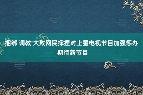 捆绑 调教 大致网民撑捏对上星电视节目加强惩办 期待新节目