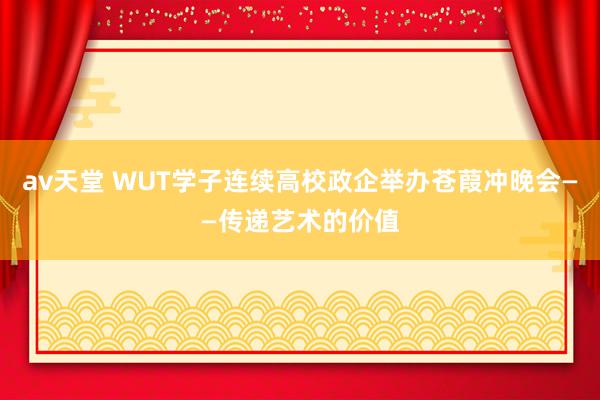 av天堂 WUT学子连续高校政企举办苍葭冲晚会——传递艺术的价值