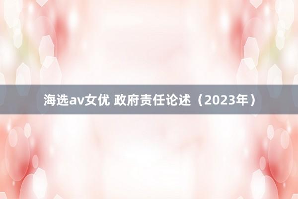 海选av女优 政府责任论述（2023年）