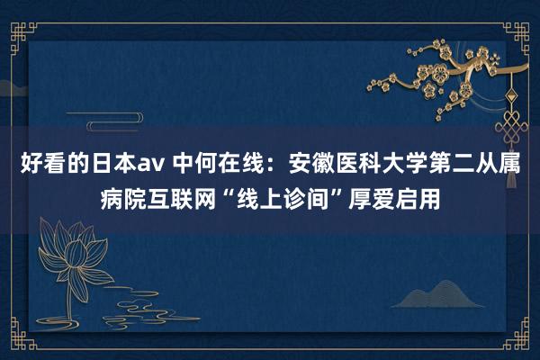 好看的日本av 中何在线：安徽医科大学第二从属病院互联网“线上诊间”厚爱启用