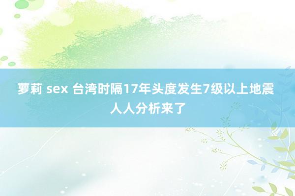 萝莉 sex 台湾时隔17年头度发生7级以上地震 人人分析来了