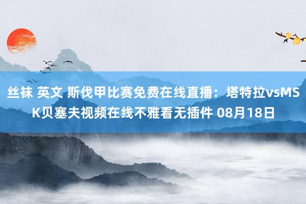 丝袜 英文 斯伐甲比赛免费在线直播：塔特拉vsMSK贝塞夫视频在线不雅看无插件 08月18日