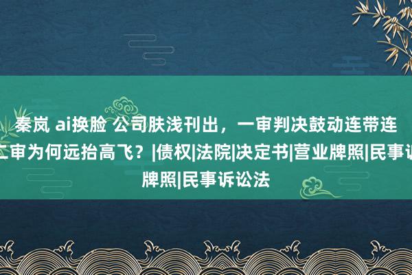 秦岚 ai换脸 公司肤浅刊出，一审判决鼓动连带连累，二审为何远抬高飞？|债权|法院|决定书|营业牌照|民事诉讼法